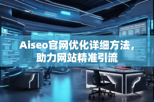Aiseo官網(wǎng)優(yōu)化詳細(xì)方法，助力網(wǎng)站精準(zhǔn)引流