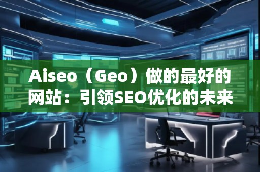 Aiseo（Geo）做的最好的網(wǎng)站：引領(lǐng)SEO優(yōu)化的未來(lái)