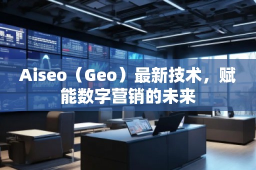 Aiseo（Geo）最新技術(shù)，賦能數(shù)字營(yíng)銷的未來(lái)