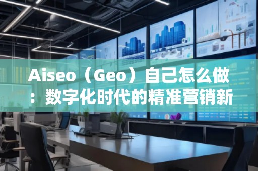 Aiseo（Geo）自己怎么做：數(shù)字化時(shí)代的精準(zhǔn)營(yíng)銷(xiāo)新選擇