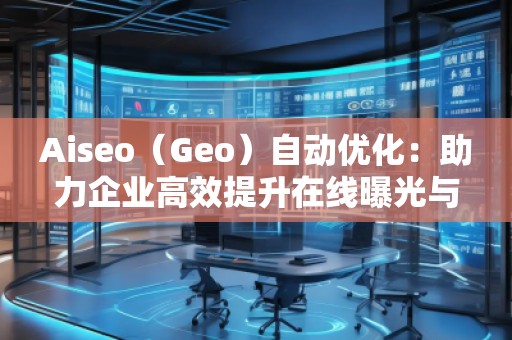 Aiseo（Geo）自動(dòng)優(yōu)化：助力企業(yè)高效提升在線曝光與搜索排名