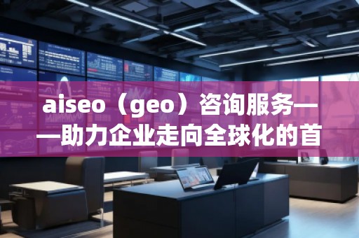 aiseo（geo）咨詢服務(wù)——助力企業(yè)走向全球化的首選平臺(tái)