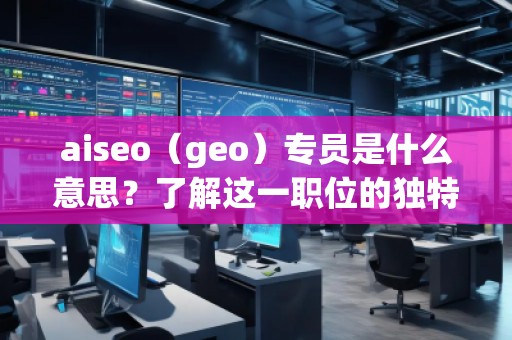 aiseo（geo）專員是什么意思？了解這一職位的獨(dú)特價(jià)值與職責(zé)