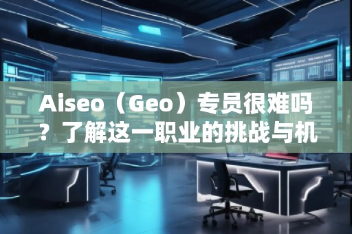 Aiseo（Geo）專員很難嗎？了解這一職業(yè)的挑戰(zhàn)與機遇
