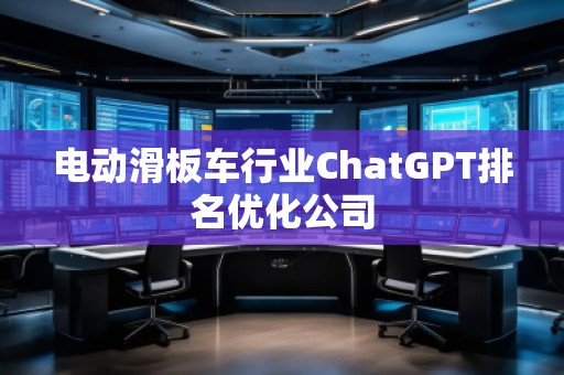 電動滑板車行業(yè)ChatGPT排名優(yōu)化公司