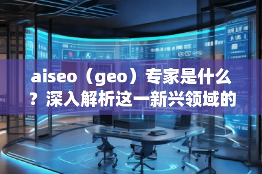 aiseo（geo）專家是什么？深入解析這一新興領(lǐng)域的關(guān)鍵角色