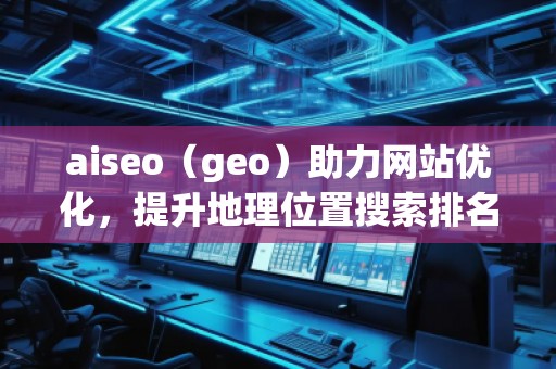 aiseo（geo）助力網(wǎng)站優(yōu)化，提升地理位置搜索排名，打造本地化營銷優(yōu)勢