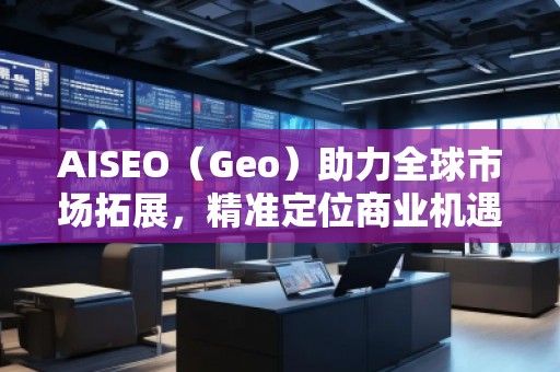 AISEO（Geo）助力全球市場拓展，精準(zhǔn)定位商業(yè)機(jī)遇