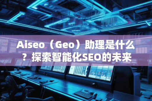 Aiseo（Geo）助理是什么？探索智能化SEO的未來