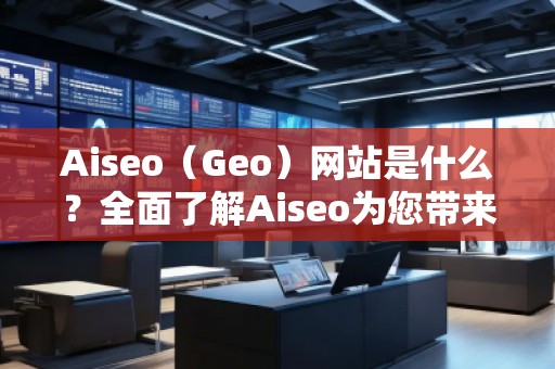 Aiseo（Geo）網(wǎng)站是什么？全面了解Aiseo為您帶來的數(shù)字化轉(zhuǎn)型之路