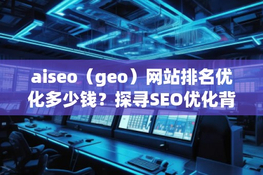 aiseo（geo）網(wǎng)站排名優(yōu)化多少錢？探尋SEO優(yōu)化背后的價(jià)值與回報(bào)