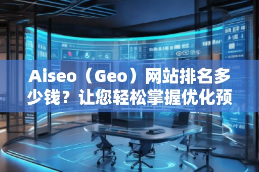 Aiseo（Geo）網(wǎng)站排名多少錢？讓您輕松掌握優(yōu)化預算！