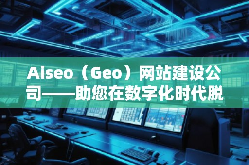 Aiseo（Geo）網(wǎng)站建設(shè)公司——助您在數(shù)字化時代脫穎而出的專業(yè)網(wǎng)站建設(shè)伙伴