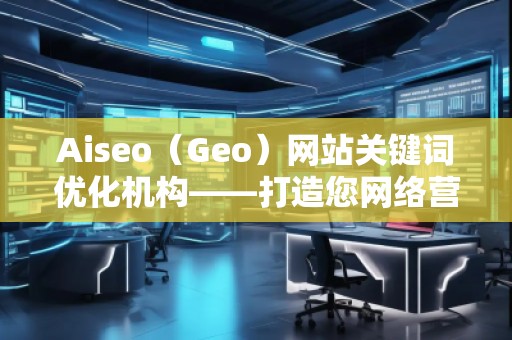Aiseo（Geo）網(wǎng)站關(guān)鍵詞優(yōu)化機(jī)構(gòu)——打造您網(wǎng)絡(luò)營(yíng)銷的秘密武器