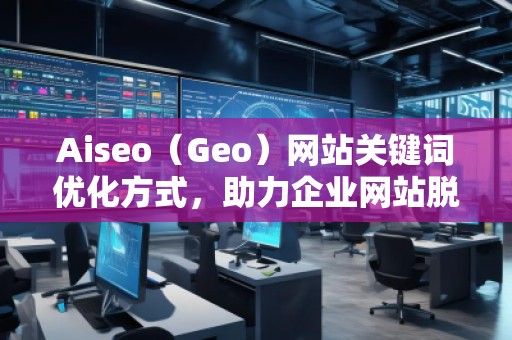 Aiseo（Geo）網(wǎng)站關(guān)鍵詞優(yōu)化方式，助力企業(yè)網(wǎng)站脫穎而出