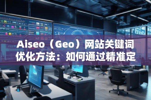 Aiseo（Geo）網(wǎng)站關(guān)鍵詞優(yōu)化方法：如何通過(guò)精準(zhǔn)定位提升網(wǎng)站流量