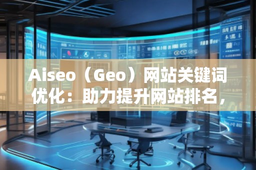 Aiseo（Geo）網(wǎng)站關(guān)鍵詞優(yōu)化：助力提升網(wǎng)站排名，打造SEO營銷新局面