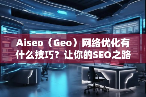 Aiseo（Geo）網(wǎng)絡(luò)優(yōu)化有什么技巧？讓你的SEO之路事半功倍