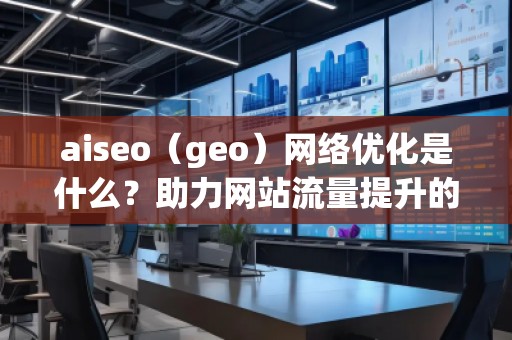 aiseo（geo）網(wǎng)絡優(yōu)化是什么？助力網(wǎng)站流量提升的強力工具！