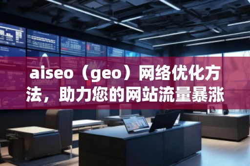 aiseo（geo）網(wǎng)絡(luò)優(yōu)化方法，助力您的網(wǎng)站流量暴漲