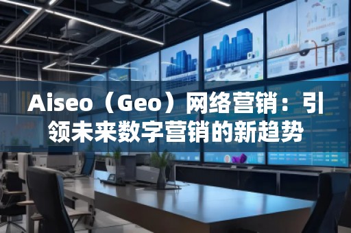 Aiseo（Geo）網(wǎng)絡營銷：引領未來數(shù)字營銷的新趨勢