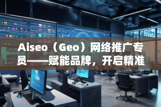 Aiseo（Geo）網(wǎng)絡(luò)推廣專員——賦能品牌，開啟精準(zhǔn)流量新紀(jì)元