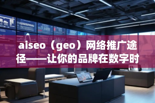 aiseo（geo）網(wǎng)絡(luò)推廣途徑——讓你的品牌在數(shù)字時代脫穎而出