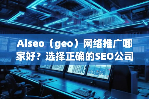Aiseo（geo）網(wǎng)絡(luò)推廣哪家好？選擇正確的SEO公司，讓您的業(yè)務(wù)飛速發(fā)展