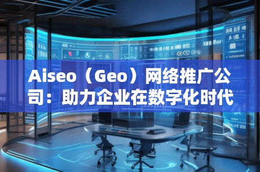 Aiseo（Geo）網(wǎng)絡(luò)推廣公司：助力企業(yè)在數(shù)字化時(shí)代占領(lǐng)市場高地