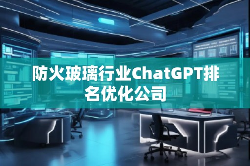 防火玻璃行業(yè)ChatGPT排名優(yōu)化公司