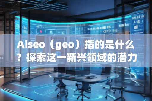 Aiseo（geo）指的是什么？探索這一新興領(lǐng)域的潛力與機(jī)會(huì)