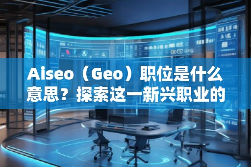 Aiseo（Geo）職位是什么意思？探索這一新興職業(yè)的前景與發(fā)展