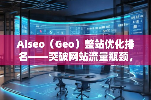 Aiseo（Geo）整站優(yōu)化排名——突破網(wǎng)站流量瓶頸，實現(xiàn)高效引流