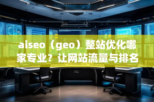 aiseo（geo）整站優(yōu)化哪家專業(yè)？讓網站流量與排名雙贏！