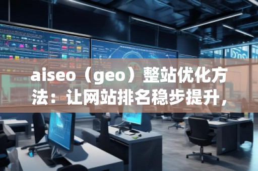 aiseo（geo）整站優(yōu)化方法：讓網(wǎng)站排名穩(wěn)步提升，流量爆發(fā)