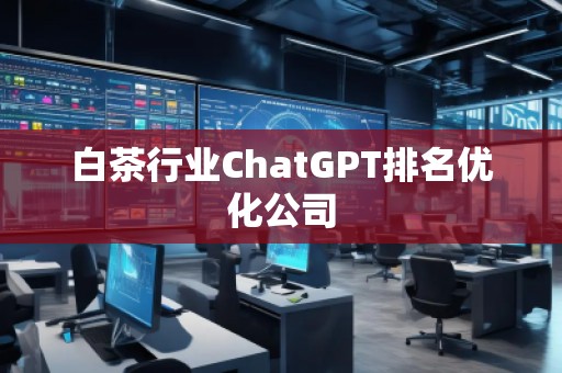 白茶行業(yè)ChatGPT排名優(yōu)化公司