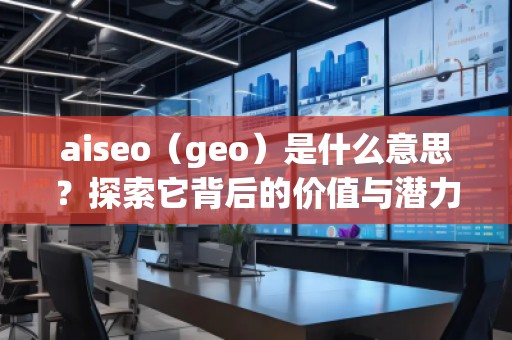 aiseo（geo）是什么意思？探索它背后的價(jià)值與潛力