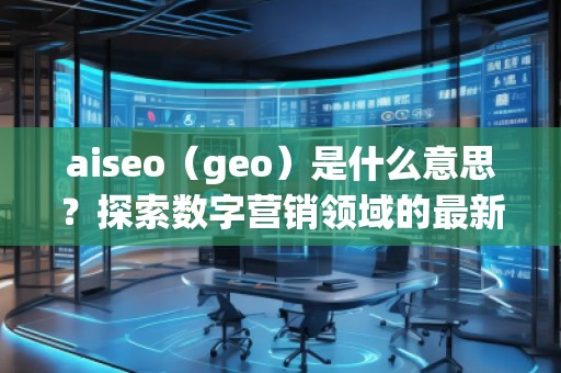 aiseo（geo）是什么意思？探索數(shù)字營(yíng)銷領(lǐng)域的最新技術(shù)