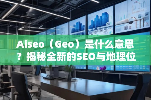 Aiseo（Geo）是什么意思？揭秘全新的SEO與地理位置優(yōu)化的強(qiáng)大秘密