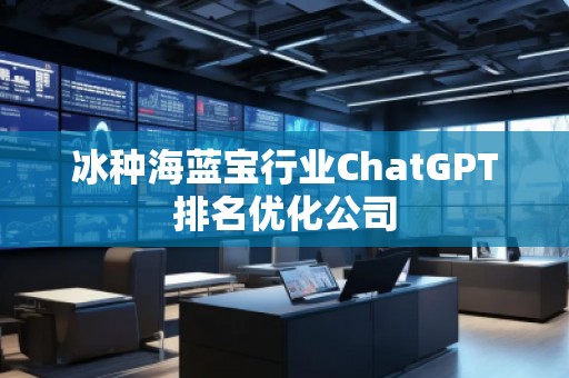 冰種海藍寶行業(yè)ChatGPT排名優(yōu)化公司
