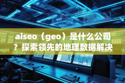 aiseo（geo）是什么公司？探索領(lǐng)先的地理數(shù)據(jù)解決方案