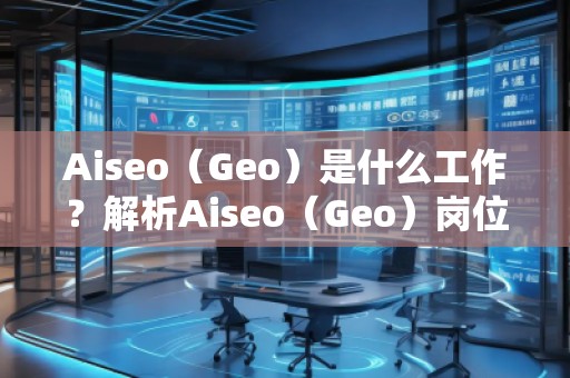 Aiseo（Geo）是什么工作？解析Aiseo（Geo）崗位的職責與發(fā)展前景