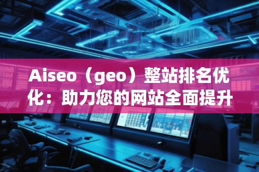 Aiseo（geo）整站排名優(yōu)化：助力您的網(wǎng)站全面提升搜索引擎表現(xiàn)