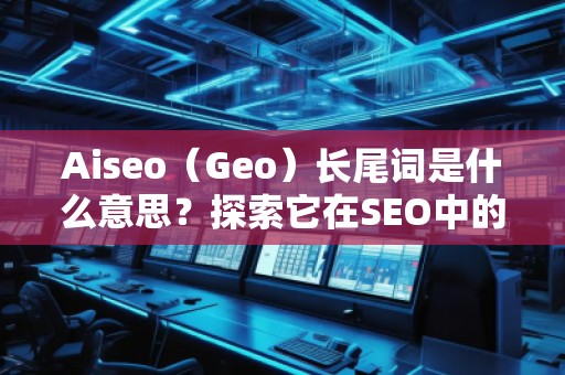 Aiseo（Geo）長尾詞是什么意思？探索它在SEO中的價(jià)值與應(yīng)用