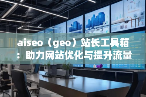 aiseo（geo）站長工具箱：助力網(wǎng)站優(yōu)化與提升流量的必備神器