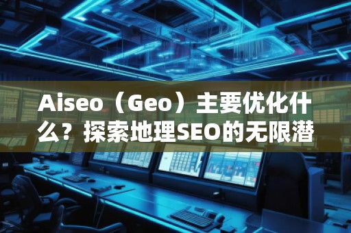 Aiseo（Geo）主要優(yōu)化什么？探索地理SEO的無(wú)限潛力