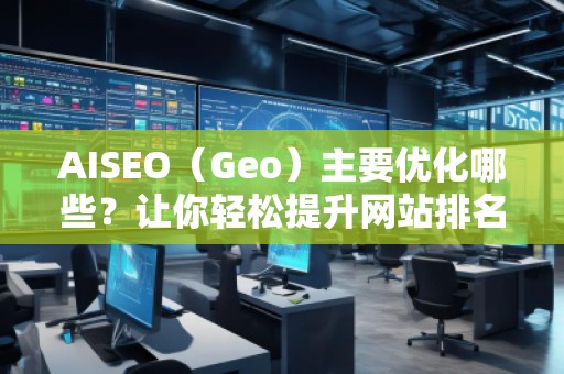 AISEO（Geo）主要優(yōu)化哪些？讓你輕松提升網站排名