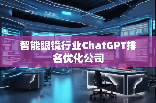 智能眼鏡行業(yè)ChatGPT排名優(yōu)化公司