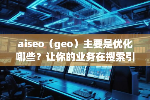 aiseo（geo）主要是優(yōu)化哪些？讓你的業(yè)務(wù)在搜索引擎中脫穎而出