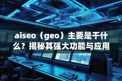 aiseo（geo）主要是干什么？揭秘其強(qiáng)大功能與應(yīng)用前景